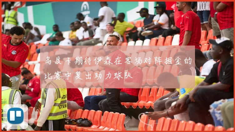 乌度卡期待伊森在客场对阵掘金的比赛中复出助力球队