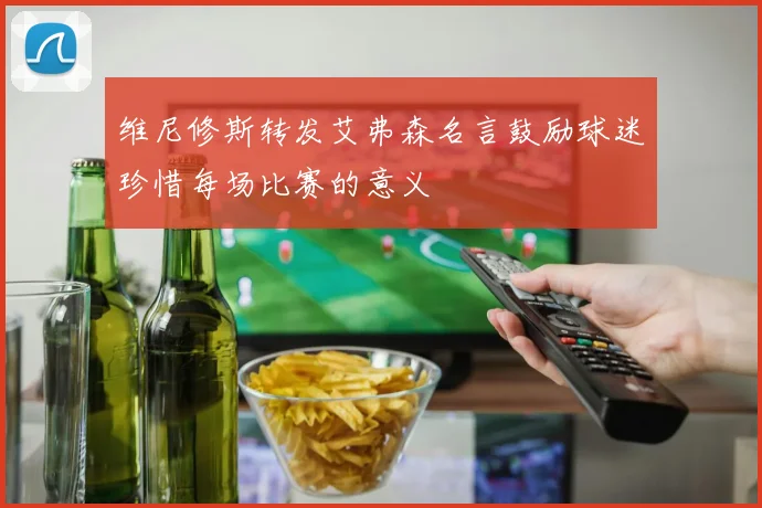 维尼修斯转发艾弗森名言鼓励球迷珍惜每场比赛的意义