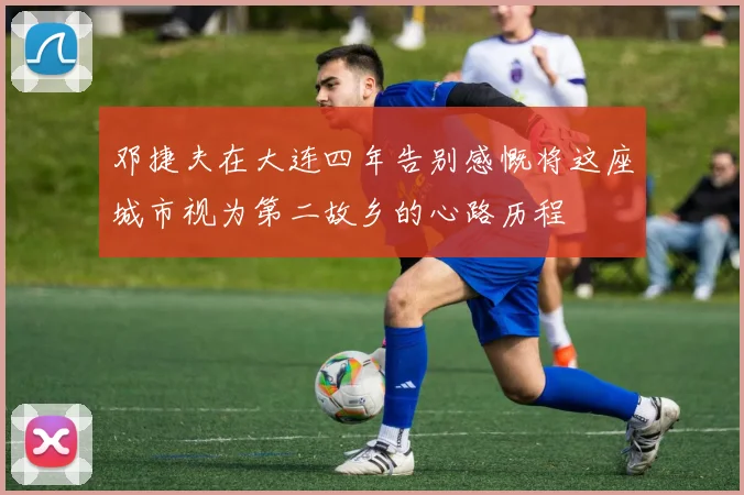 邓捷夫在大连四年告别感慨将这座城市视为第二故乡的心路历程