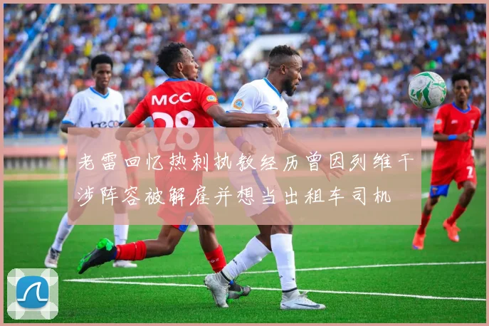 老雷回忆热刺执教经历曾因列维干涉阵容被解雇并想当出租车司机