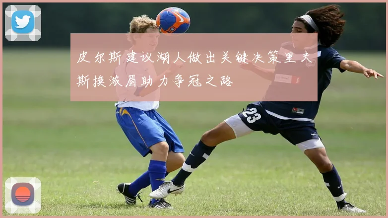 皮尔斯建议湖人做出关键决策里夫斯换浓眉助力争冠之路