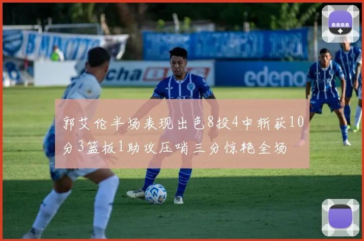 郭艾伦半场表现出色8投4中斩获10分3篮板1助攻压哨三分惊艳全场