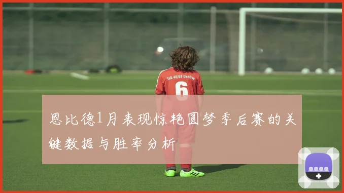 恩比德1月表现惊艳圆梦季后赛的关键数据与胜率分析