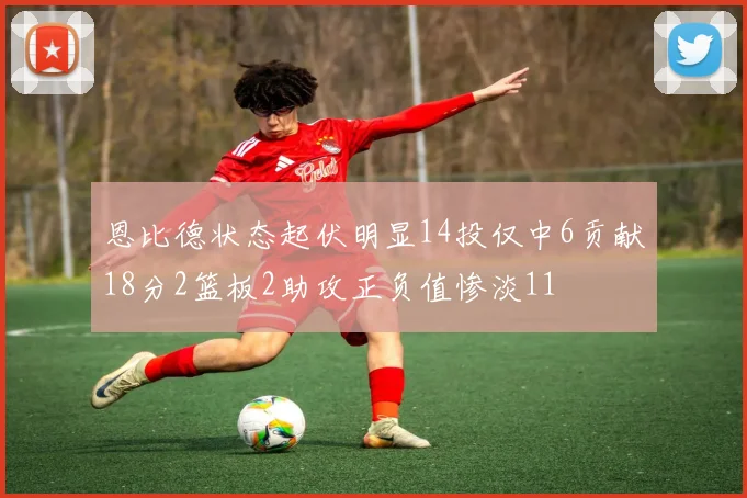 恩比德状态起伏明显14投仅中6贡献18分2篮板2助攻正负值惨淡11