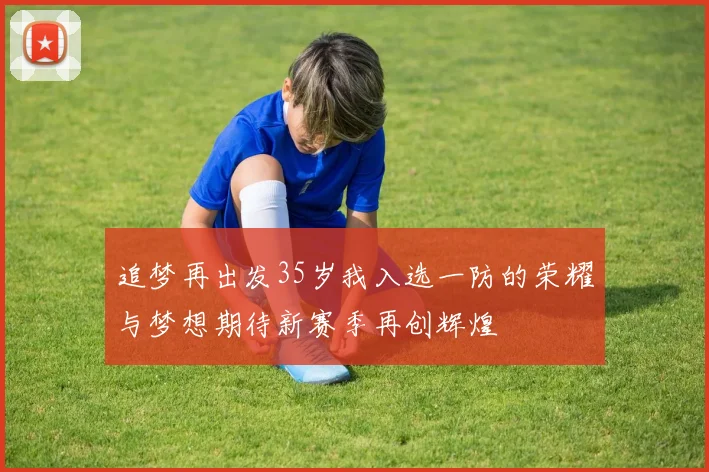 追梦再出发35岁我入选一防的荣耀与梦想期待新赛季再创辉煌