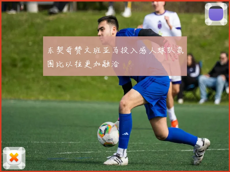 东契奇赞文班亚马投入感人球队氛围比以往更加融洽