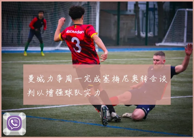 曼城力争周一完成塞梅尼奥转会谈判以增强球队实力