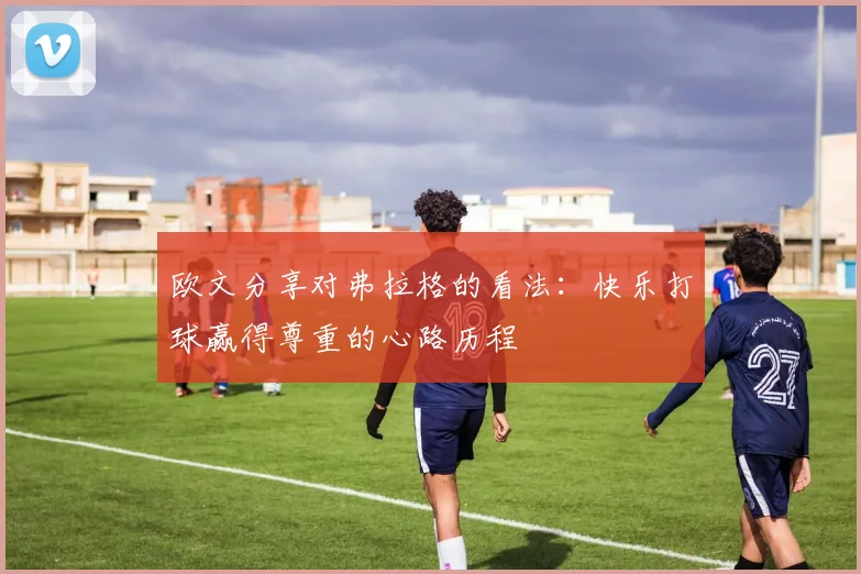 欧文分享对弗拉格的看法：快乐打球赢得尊重的心路历程