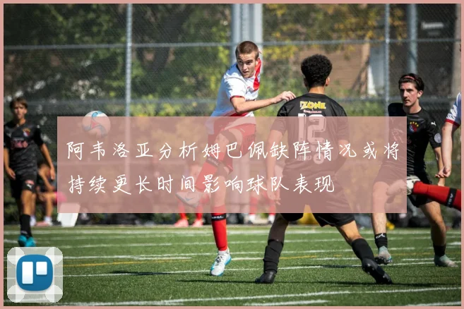 阿韦洛亚分析姆巴佩缺阵情况或将持续更长时间影响球队表现