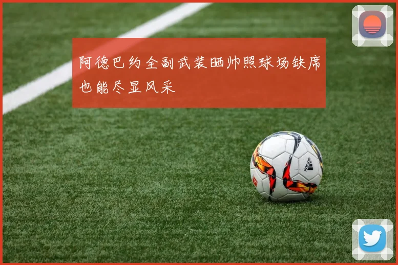 阿德巴约全副武装晒帅照球场缺席也能尽显风采