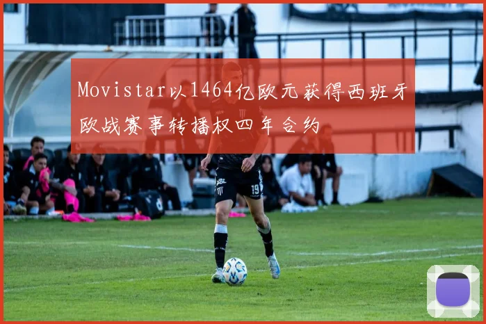 Movistar以1464亿欧元获得西班牙欧战赛事转播权四年合约