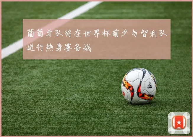 葡萄牙队将在世界杯前夕与智利队进行热身赛备战