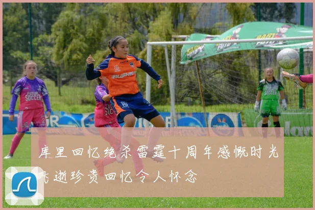 库里回忆绝杀雷霆十周年感慨时光飞逝珍贵回忆令人怀念
