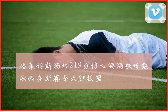 格莱姆斯场均219分信心满满教练鼓励我在新赛季大胆投篮