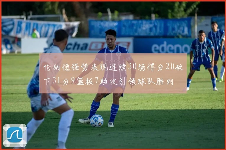 伦纳德强势表现连续30场得分20砍下31分9篮板7助攻引领球队胜利