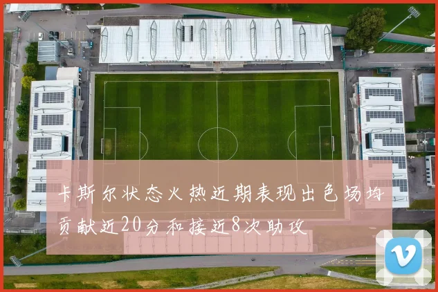 卡斯尔状态火热近期表现出色场均贡献近20分和接近8次助攻