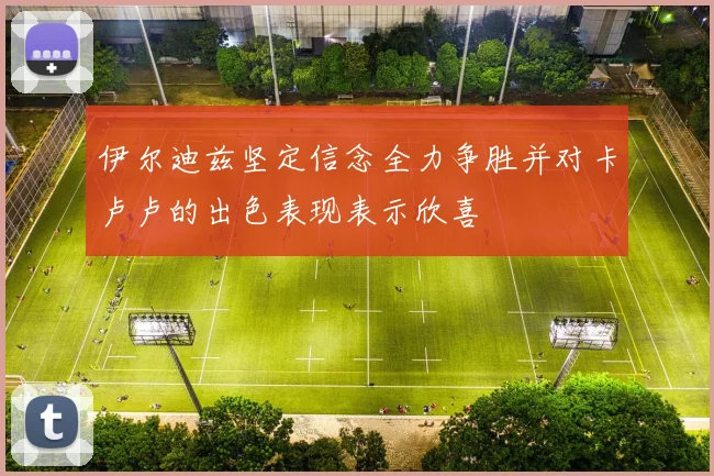 伊尔迪兹坚定信念全力争胜并对卡卢卢的出色表现表示欣喜