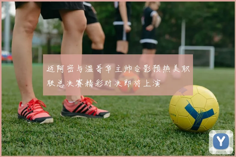 迈阿密与温哥华主帅合影预热美职联总决赛精彩对决即将上演