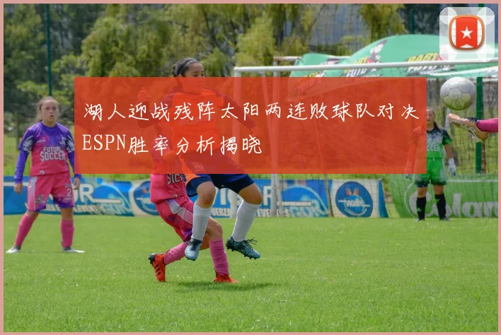 湖人迎战残阵太阳两连败球队对决ESPN胜率分析揭晓