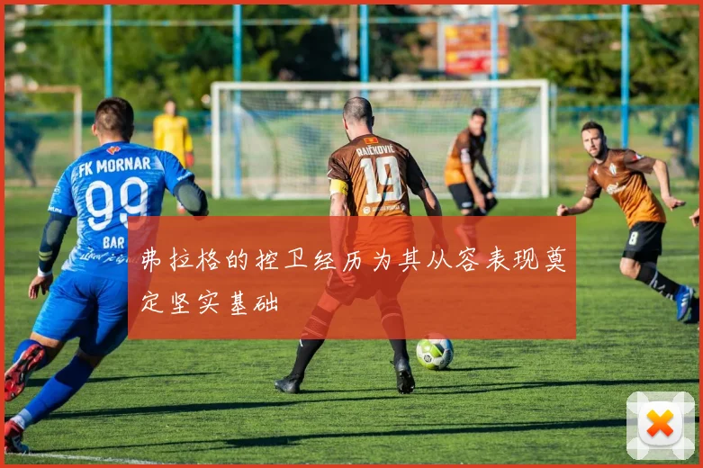 弗拉格的控卫经历为其从容表现奠定坚实基础