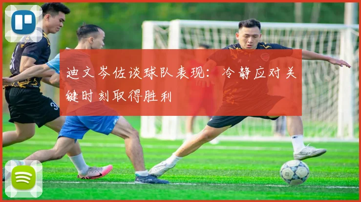 迪文岑佐谈球队表现：冷静应对关键时刻取得胜利