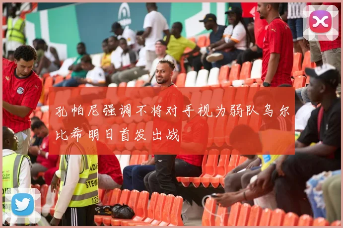 孔帕尼强调不将对手视为弱队乌尔比希明日首发出战